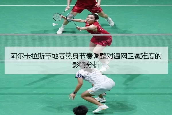 阿尔卡拉斯草地赛热身节奏调整对温网卫冕难度的影响分析